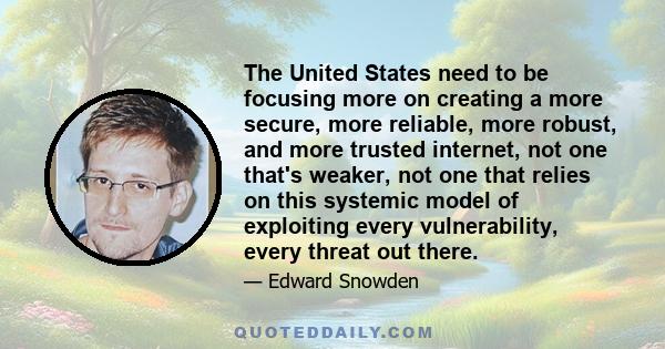 The United States need to be focusing more on creating a more secure, more reliable, more robust, and more trusted internet, not one that's weaker, not one that relies on this systemic model of exploiting every