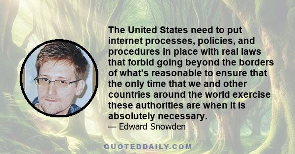 The United States need to put internet processes, policies, and procedures in place with real laws that forbid going beyond the borders of what's reasonable to ensure that the only time that we and other countries