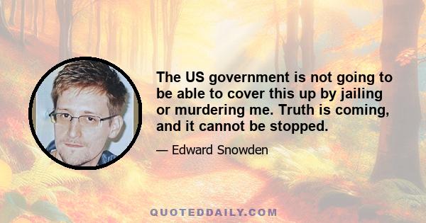 The US government is not going to be able to cover this up by jailing or murdering me. Truth is coming, and it cannot be stopped.