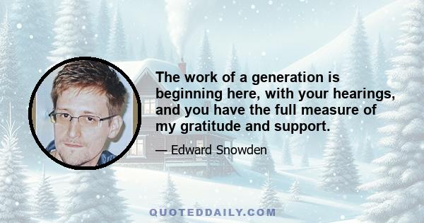 The work of a generation is beginning here, with your hearings, and you have the full measure of my gratitude and support.