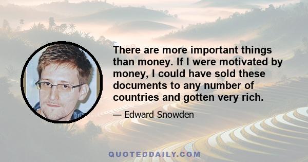 There are more important things than money. If I were motivated by money, I could have sold these documents to any number of countries and gotten very rich.