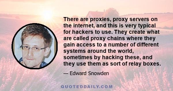 There are proxies, proxy servers on the internet, and this is very typical for hackers to use. They create what are called proxy chains where they gain access to a number of different systems around the world, sometimes 