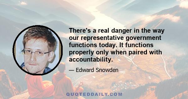 There's a real danger in the way our representative government functions today. It functions properly only when paired with accountability.