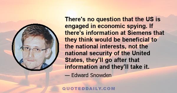 There's no question that the US is engaged in economic spying. If there's information at Siemens that they think would be beneficial to the national interests, not the national security of the United States, they'll go