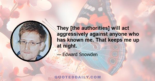 They [the authorities] will act aggressively against anyone who has known me. That keeps me up at night.