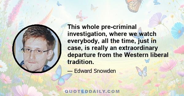 This whole pre-criminal investigation, where we watch everybody, all the time, just in case, is really an extraordinary departure from the Western liberal tradition.