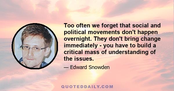 Too often we forget that social and political movements don't happen overnight. They don't bring change immediately - you have to build a critical mass of understanding of the issues.