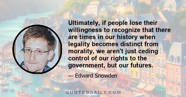 Ultimately, if people lose their willingness to recognize that there are times in our history when legality becomes distinct from morality, we aren't just ceding control of our rights to the government, but our futures.