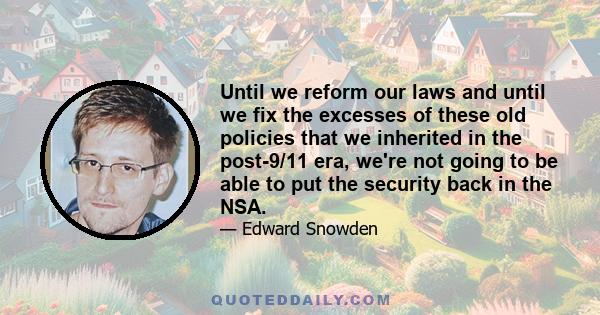 Until we reform our laws and until we fix the excesses of these old policies that we inherited in the post-9/11 era, we're not going to be able to put the security back in the NSA.