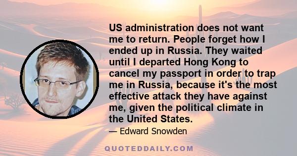 US administration does not want me to return. People forget how I ended up in Russia. They waited until I departed Hong Kong to cancel my passport in order to trap me in Russia, because it's the most effective attack