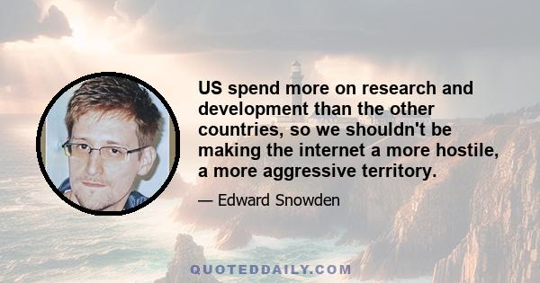 US spend more on research and development than the other countries, so we shouldn't be making the internet a more hostile, a more aggressive territory.