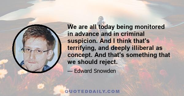 We are all today being monitored in advance and in criminal suspicion. And I think that's terrifying, and deeply illiberal as concept. And that's something that we should reject.