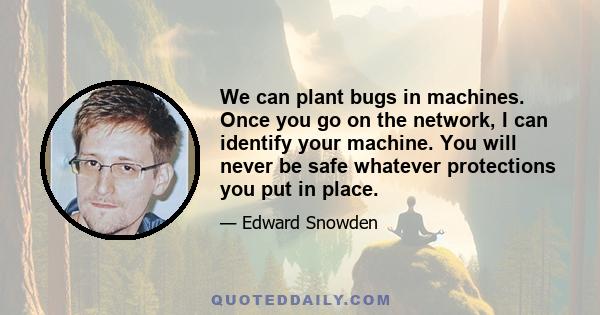 We can plant bugs in machines. Once you go on the network, I can identify your machine. You will never be safe whatever protections you put in place.