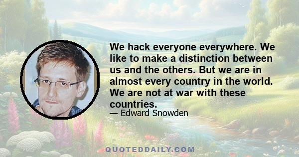 We hack everyone everywhere. We like to make a distinction between us and the others. But we are in almost every country in the world. We are not at war with these countries.