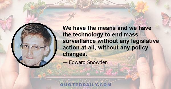 We have the means and we have the technology to end mass surveillance without any legislative action at all, without any policy changes.