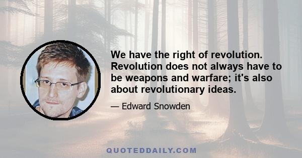 We have the right of revolution. Revolution does not always have to be weapons and warfare; it's also about revolutionary ideas.