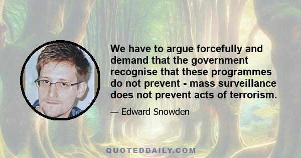 We have to argue forcefully and demand that the government recognise that these programmes do not prevent - mass surveillance does not prevent acts of terrorism.