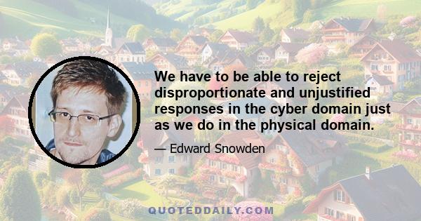 We have to be able to reject disproportionate and unjustified responses in the cyber domain just as we do in the physical domain.