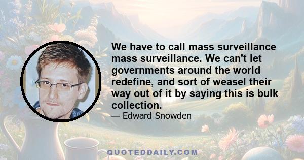 We have to call mass surveillance mass surveillance. We can't let governments around the world redefine, and sort of weasel their way out of it by saying this is bulk collection.