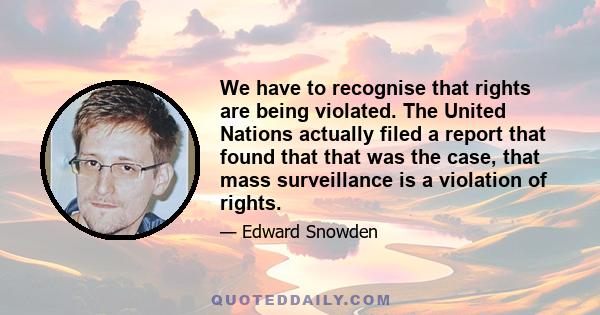 We have to recognise that rights are being violated. The United Nations actually filed a report that found that that was the case, that mass surveillance is a violation of rights.