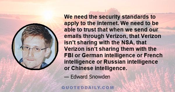 We need the security standards to apply to the internet. We need to be able to trust that when we send our emails through Verizon, that Verizon isn't sharing with the NSA, that Verizon isn't sharing them with the FBI or 