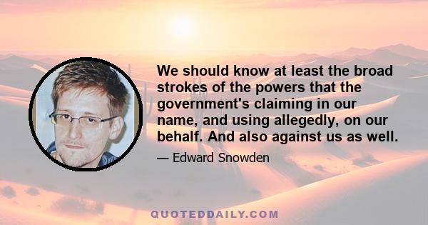 We should know at least the broad strokes of the powers that the government's claiming in our name, and using allegedly, on our behalf. And also against us as well.