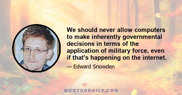 We should never allow computers to make inherently governmental decisions in terms of the application of military force, even if that's happening on the internet.