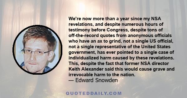 We're now more than a year since my NSA revelations, and despite numerous hours of testimony before Congress, despite tons of off-the-record quotes from anonymous officials who have an ax to grind, not a single US