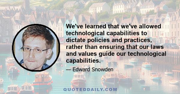 We've learned that we've allowed technological capabilities to dictate policies and practices, rather than ensuring that our laws and values guide our technological capabilities.