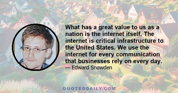 What has a great value to us as a nation is the internet itself. The internet is critical infrastructure to the United States. We use the internet for every communication that businesses rely on every day.