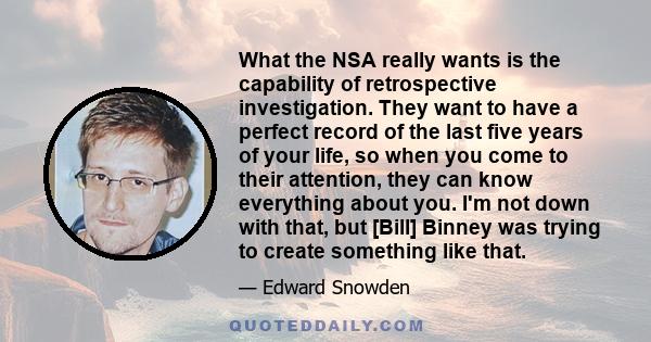 What the NSA really wants is the capability of retrospective investigation. They want to have a perfect record of the last five years of your life, so when you come to their attention, they can know everything about