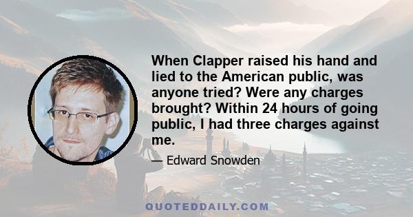 When Clapper raised his hand and lied to the American public, was anyone tried? Were any charges brought? Within 24 hours of going public, I had three charges against me.