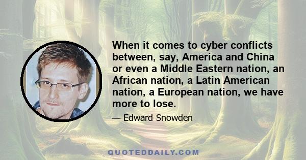 When it comes to cyber conflicts between, say, America and China or even a Middle Eastern nation, an African nation, a Latin American nation, a European nation, we have more to lose.