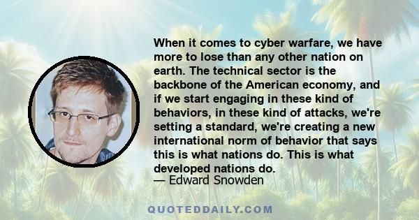 When it comes to cyber warfare, we have more to lose than any other nation on earth. The technical sector is the backbone of the American economy, and if we start engaging in these kind of behaviors, in these kind of