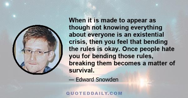 When it is made to appear as though not knowing everything about everyone is an existential crisis, then you feel that bending the rules is okay. Once people hate you for bending those rules, breaking them becomes a