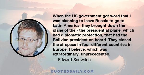 When the US government got word that I was planning to leave Russia to go to Latin America, they brought down the plane of the - the presidential plane, which had diplomatic protection, that had the Bolivian president