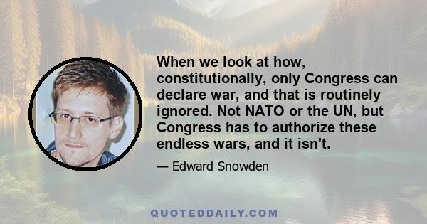 When we look at how, constitutionally, only Congress can declare war, and that is routinely ignored. Not NATO or the UN, but Congress has to authorize these endless wars, and it isn't.