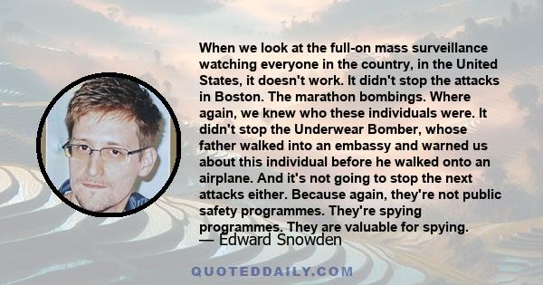 When we look at the full-on mass surveillance watching everyone in the country, in the United States, it doesn't work. It didn't stop the attacks in Boston. The marathon bombings. Where again, we knew who these