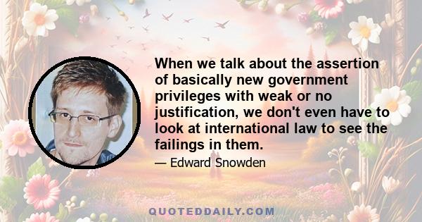 When we talk about the assertion of basically new government privileges with weak or no justification, we don't even have to look at international law to see the failings in them.