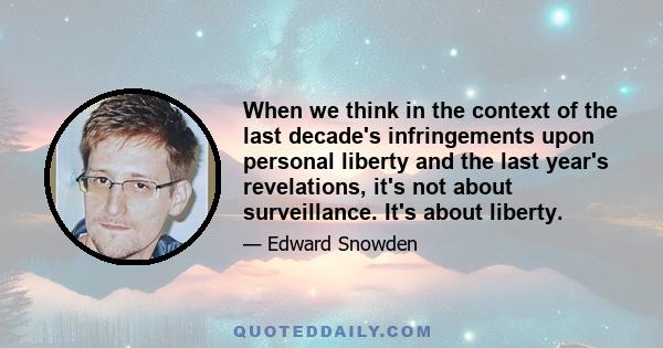 When we think in the context of the last decade's infringements upon personal liberty and the last year's revelations, it's not about surveillance. It's about liberty.