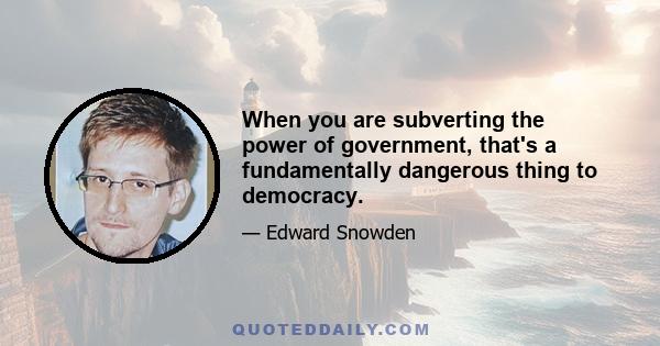 When you are subverting the power of government, that's a fundamentally dangerous thing to democracy.