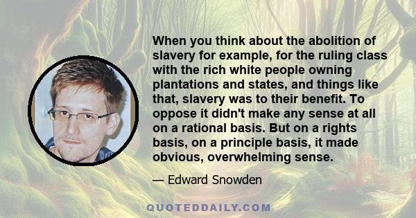 When you think about the abolition of slavery for example, for the ruling class with the rich white people owning plantations and states, and things like that, slavery was to their benefit. To oppose it didn't make any