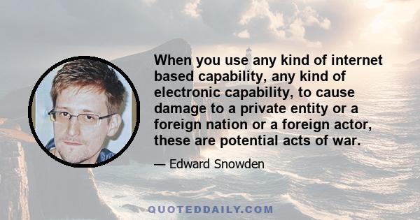 When you use any kind of internet based capability, any kind of electronic capability, to cause damage to a private entity or a foreign nation or a foreign actor, these are potential acts of war.