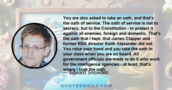 You are also asked to take an oath, and that's the oath of service. The oath of service is not to secrecy, but to the Constitution - to protect it against all enemies, foreign and domestic. That's the oath that I kept,