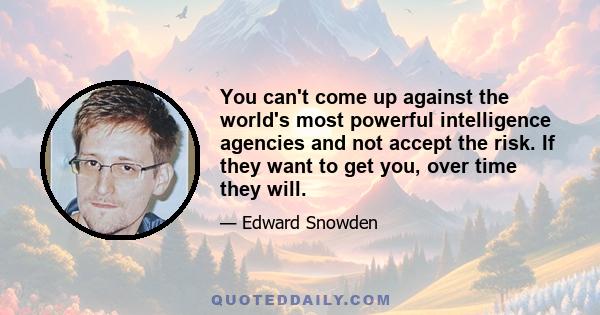 You can't come up against the world's most powerful intelligence agencies and not accept the risk. If they want to get you, over time they will.