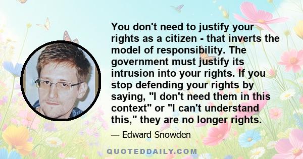 You don't need to justify your rights as a citizen - that inverts the model of responsibility. The government must justify its intrusion into your rights. If you stop defending your rights by saying, I don't need them