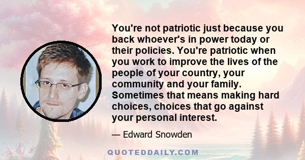 You're not patriotic just because you back whoever's in power today or their policies. You're patriotic when you work to improve the lives of the people of your country, your community and your family. Sometimes that