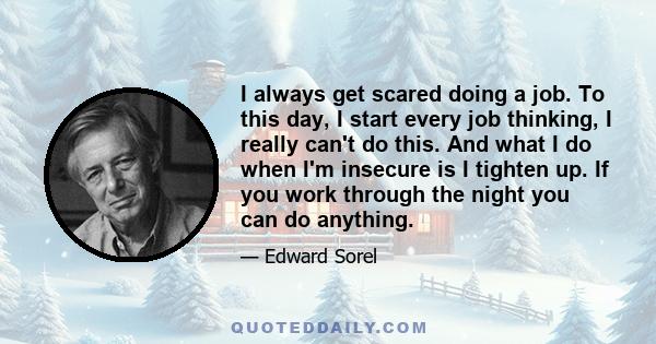 I always get scared doing a job. To this day, I start every job thinking, I really can't do this. And what I do when I'm insecure is I tighten up. If you work through the night you can do anything.