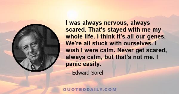 I was always nervous, always scared. That's stayed with me my whole life. I think it's all our genes. We're all stuck with ourselves. I wish I were calm. Never get scared, always calm, but that's not me. I panic easily.