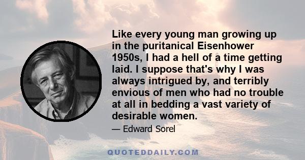 Like every young man growing up in the puritanical Eisenhower 1950s, I had a hell of a time getting laid. I suppose that's why I was always intrigued by, and terribly envious of men who had no trouble at all in bedding